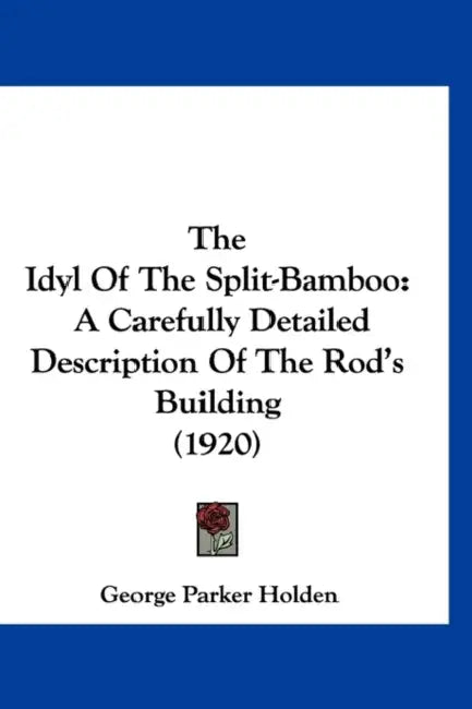 The Idyl Of The Split-Bamboo: A Carefully Detailed Description Of The Rod's Building (1920) by George Parker Holden