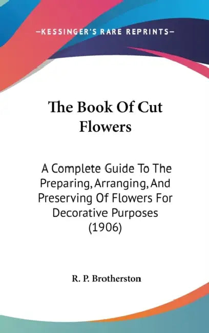 The Book Of Cut Flowers: A Complete Guide To The Preparing, Arranging, And Preserving Of Flowers For Decorative Purposes (1906) by R. P. Brotherston