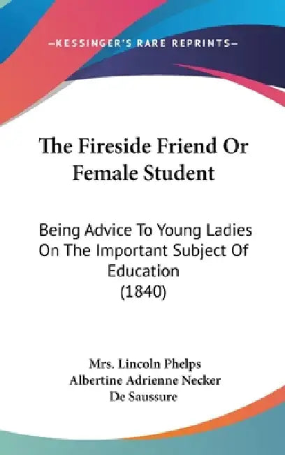 The Fireside Friend Or Female Student: Being Advice To Young Ladies On The Important Subject Of Education (1840) by Lincoln Phelps, Albertine Adrienne Necker de Saussure