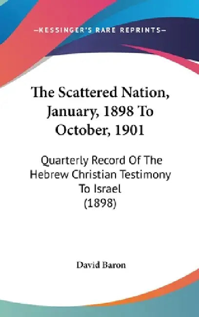 The Scattered Nation, January, 1898 To October, 1901: Quarterly Record Of The Hebrew Christian Testimony To Israel (1898) by David Baron