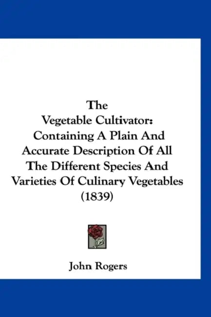 The Vegetable Cultivator: Containing A Plain And Accurate Description Of All The Different Species And Varieties Of Culinary Vegetables (1839) by John Rogers