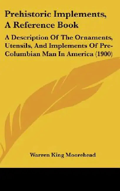 Prehistoric Implements, A Reference Book: A Description Of The Ornaments, Utensils, And Implements Of Pre-Columbian Man In America (1900) by Warren King Moorehead
