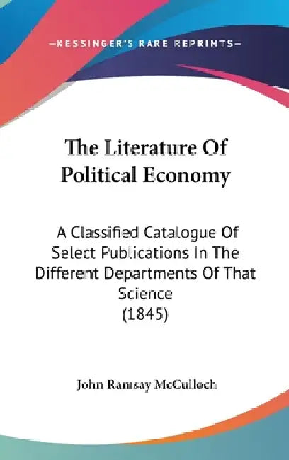 The Literature Of Political Economy: A Classified Catalogue Of Select Publications In The Different Departments Of That Science (1845) by John Ramsay McCulloch