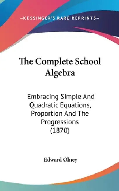 The Complete School Algebra: Embracing Simple And Quadratic Equations, Proportion And The Progressions (1870) by Edward Olney