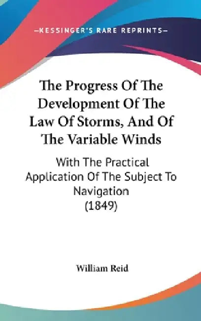 The Progress Of The Development Of The Law Of Storms, And Of The Variable Winds: With The Practical Application Of The Subject To Navigation (1849) by William Reid