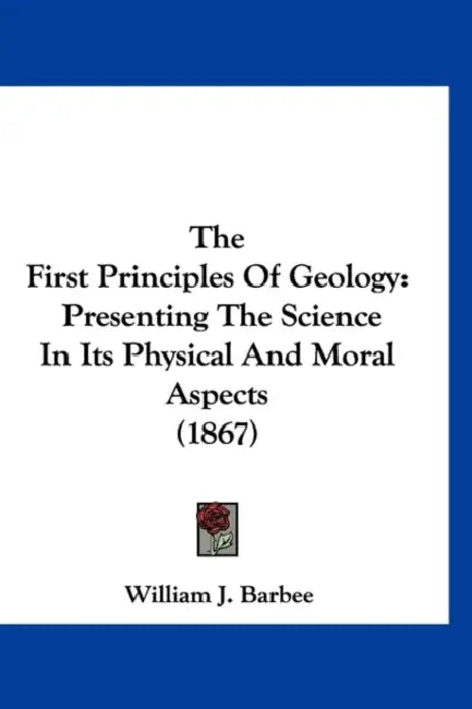 The First Principles Of Geology: Presenting The Science In Its Physical And Moral Aspects (1867) by William J. Barbee