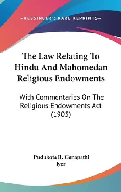 The Law Relating To Hindu And Mahomedan Religious Endowments: With Commentaries On The Religious Endowments Act (1905) by Pudukota R. Ganapathi Iyer