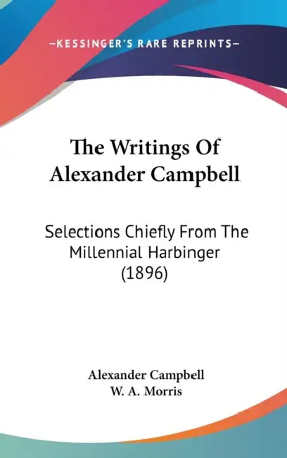 The Writings Of Alexander Campbell: Selections Chiefly From The Millennial Harbinger (1896) by Alexander Campbell, W. A. Morris