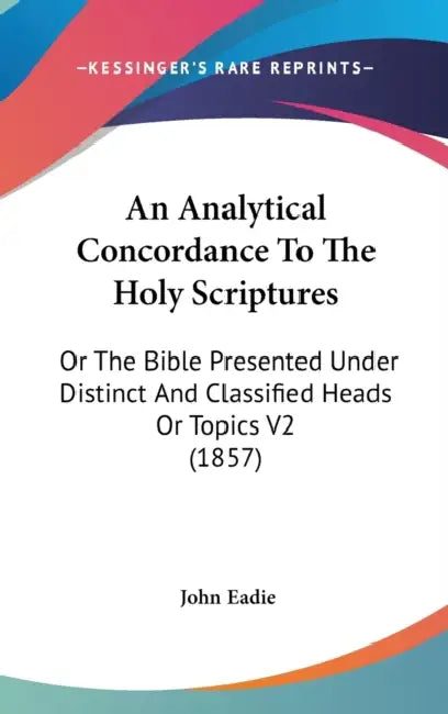 An Analytical Concordance To The Holy Scriptures: Or The Bible Presented Under Distinct And Classified Heads Or Topics V2 (1857) by John Eadie