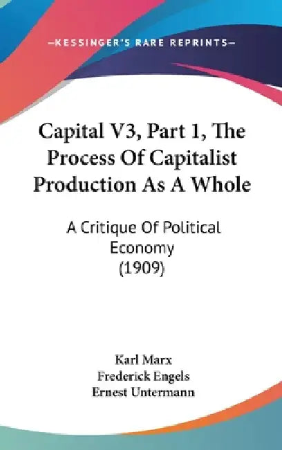 Capital V3, Part 1, The Process Of Capitalist Production As A Whole: A Critique Of Political Economy (1909) by Karl Marx, Frederick Engels, Ernest Untermann