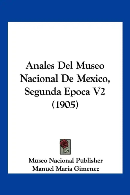 Anales Del Museo Nacional De Mexico, Segunda Epoca V2 (1905) by Museo Nacional Publisher, Manuel Maria Gimenez