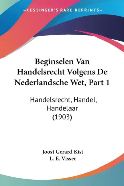Beginselen Van Handelsrecht Volgens De Nederlandsche Wet, Part 1: Handelsrecht, Handel, Handelaar (1903) by Joost Gerard Kist, L. E. Visser