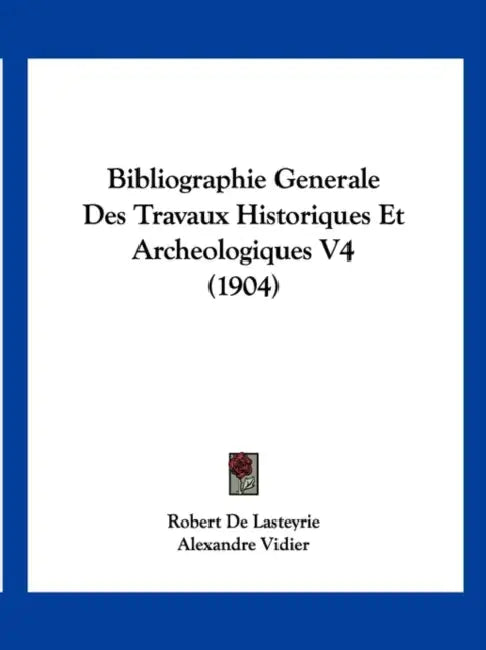 Bibliographie Generale Des Travaux Historiques Et Archeologiques V4 (1904) by Robert de Lasteyrie, Alexandre Vidier