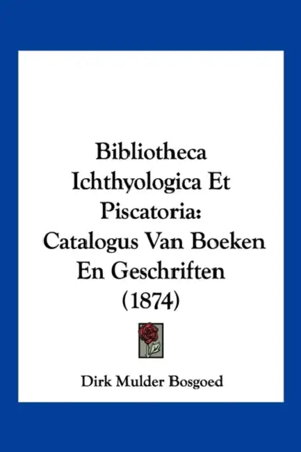 Bibliotheca Ichthyologica Et Piscatoria: Catalogus Van Boeken En Geschriften (1874) by Dirk Mulder Bosgoed