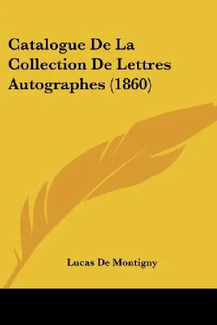 Catalogue De La Collection De Lettres Autographes (1860) by Lucas De Montigny