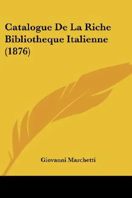Catalogue De La Riche Bibliotheque Italienne (1876) by Giovanni Marchetti