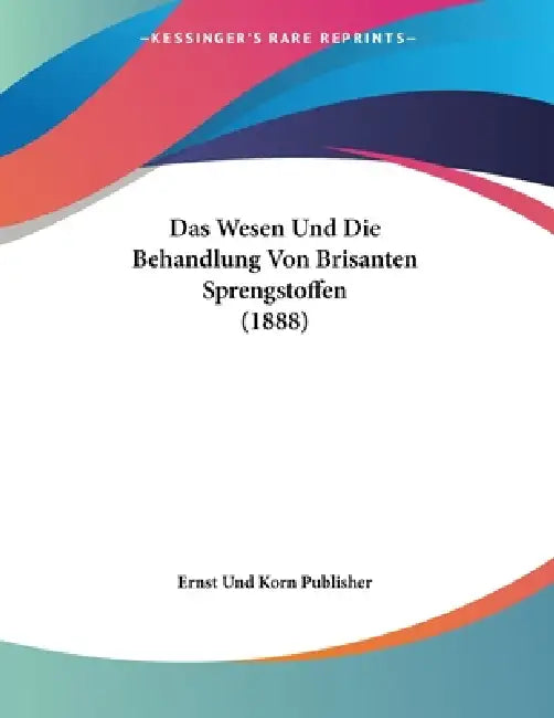 Das Wesen Und Die Behandlung Von Brisanten Sprengstoffen (1888) by Ernst Und Korn Publisher