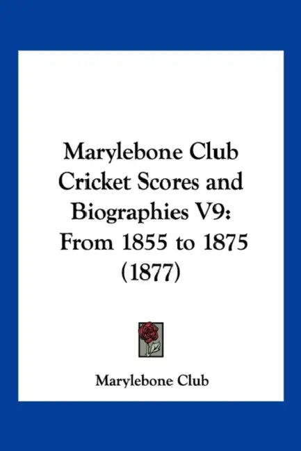 Marylebone Club Cricket Scores and Biographies V9: From 1855 to 1875 (1877) by Marylebone Club
