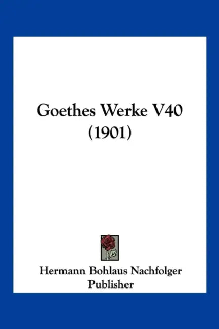 Goethes Werke V40 (1901) by Bo Hermann Bohlaus Nachfolger Publisher, Hermann Bohlaus Nachfolger Publisher