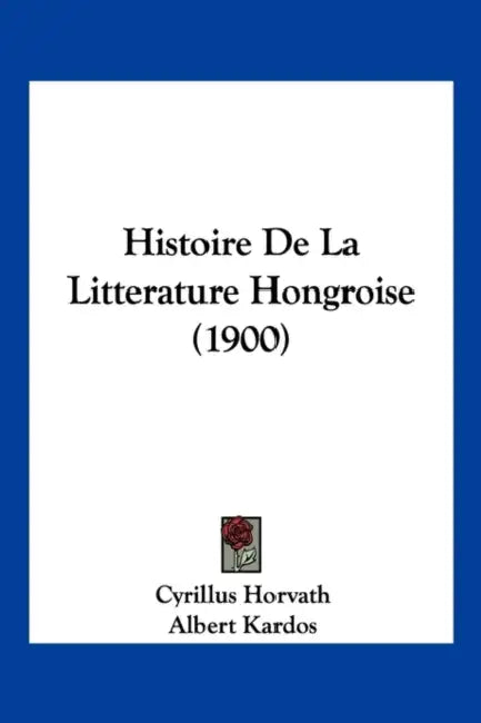 Histoire De La Litterature Hongroise (1900) by Cyrillus Horvath, Albert Kardos, A. Endrodi