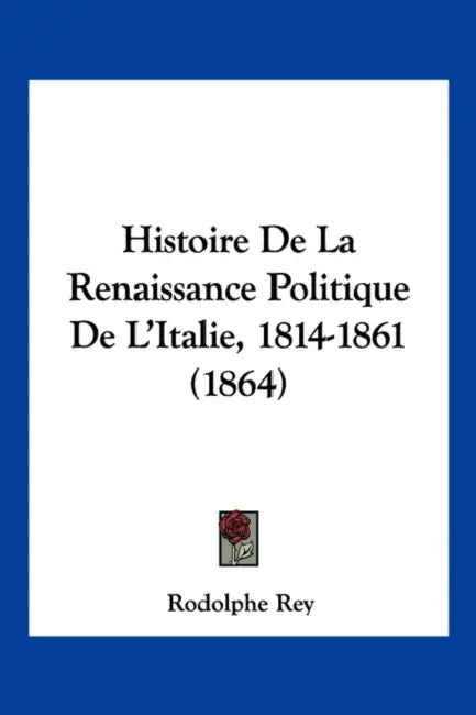 Histoire De La Renaissance Politique De L'Italie, 1814-1861 (1864) by Rodolphe Rey
