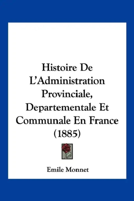 Histoire De L'Administration Provinciale, Departementale Et Communale En France (1885) by Emile Monnet