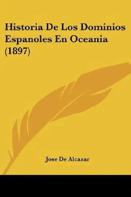 Historia De Los Dominios Espanoles En Oceania (1897) by Jose De Alcazar