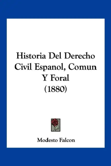 Historia Del Derecho Civil Espanol, Comun Y Foral (1880) by Modesto Falcon