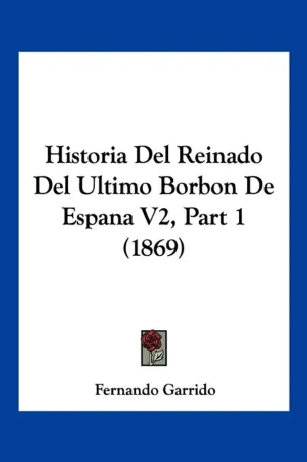 Historia Del Reinado Del Ultimo Borbon De Espana V2, Part 1 (1869) by Fernando Garrido