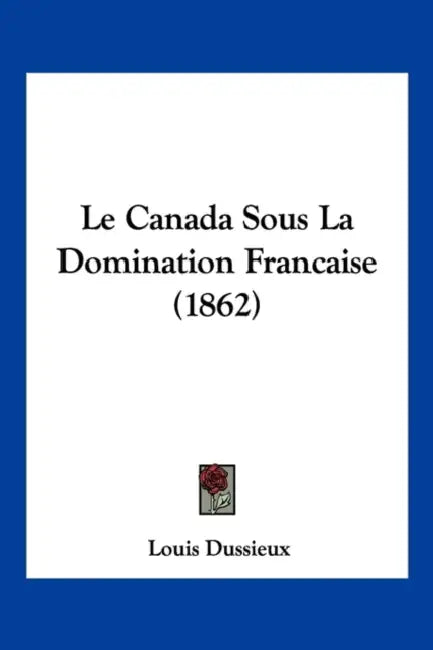 Le Canada Sous La Domination Francaise (1862) by Louis Dussieux