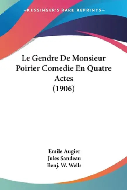 Le Gendre De Monsieur Poirier Comedie En Quatre Actes (1906) by Emile Augier, Jules Sandeau, Benj W. Wells