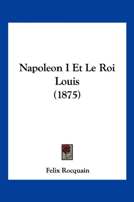 Napoleon I Et Le Roi Louis (1875) by Felix Rocquain