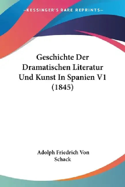 Geschichte Der Dramatischen Literatur Und Kunst In Spanien V1 (1845) by Adolph Friedrich Von Schack