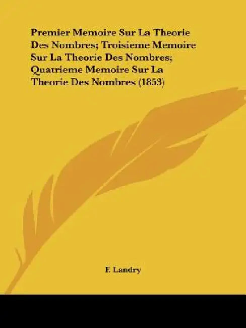 Premier Memoire Sur La Theorie Des Nombres; Troisieme Memoire Sur La Theorie Des Nombres; Quatrieme Memoire Sur La Theorie Des Nombres (1853) by F. Landry