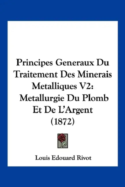Principes Generaux Du Traitement Des Minerais Metalliques V2: Metallurgie Du Plomb Et De L'Argent (1872) by Louis Edouard Rivot