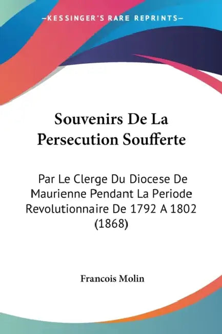Souvenirs De La Persecution Soufferte: Par Le Clerge Du Diocese De Maurienne Pendant La Periode Revolutionnaire De 1792 A 1802 (1868) by Francois Molin