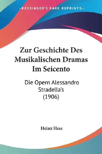 Zur Geschichte Des Musikalischen Dramas Im Seicento: Die Opern Alessandro Stradella's (1906) by Heinz Hess