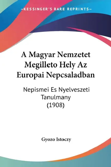A Magyar Nemzetet Megilleto Hely Az Europai Nepcsaladban: Nepismei Es Nyelveszeti Tanulmany (1908) by Gyozo Istoczy