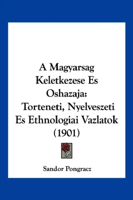 A Magyarsag Keletkezese Es Oshazaja: Torteneti, Nyelveszeti Es Ethnologiai Vazlatok (1901) by Sandor Pongracz