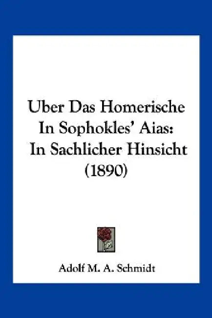 Uber Das Homerische In Sophokles' Aias: In Sachlicher Hinsicht (1890) by Adolf M. a. Schmidt