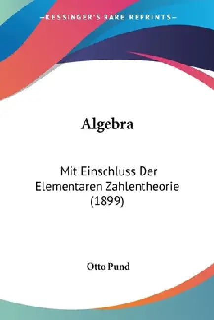 Algebra: Mit Einschluss Der Elementaren Zahlentheorie (1899) by Otto Pund