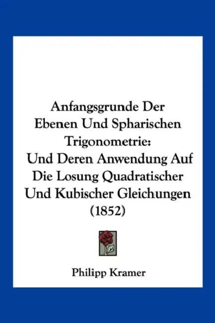 Anfangsgrunde Der Ebenen Und Spharischen Trigonometrie: Und Deren Anwendung Auf Die Losung Quadratischer Und Kubischer Gleichungen (1852) by Philipp Kramer