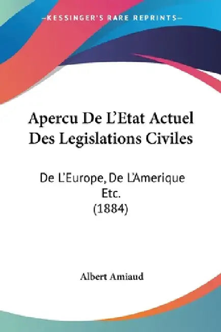 Apercu De L'Etat Actuel Des Legislations Civiles: De L'Europe, De L'Amerique Etc. (1884) by Albert Amiaud