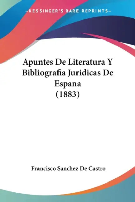 Apuntes De Literatura Y Bibliografia Juridicas De Espana (1883) by Francisco Sanchez De Castro