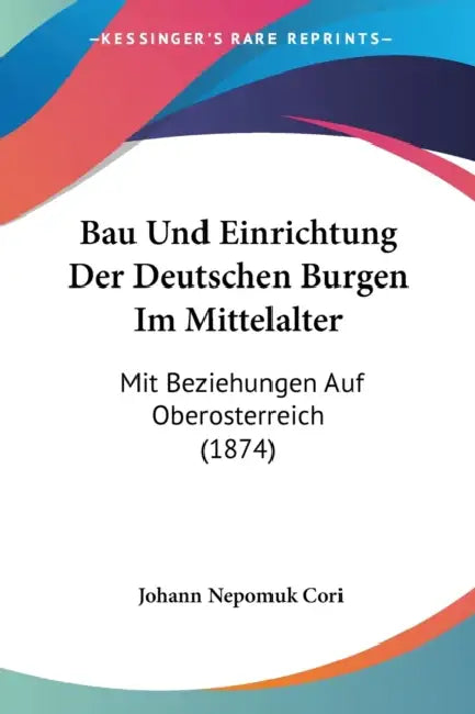 Bau Und Einrichtung Der Deutschen Burgen Im Mittelalter: Mit Beziehungen Auf Oberosterreich (1874) by Johann Nepomuk Cori