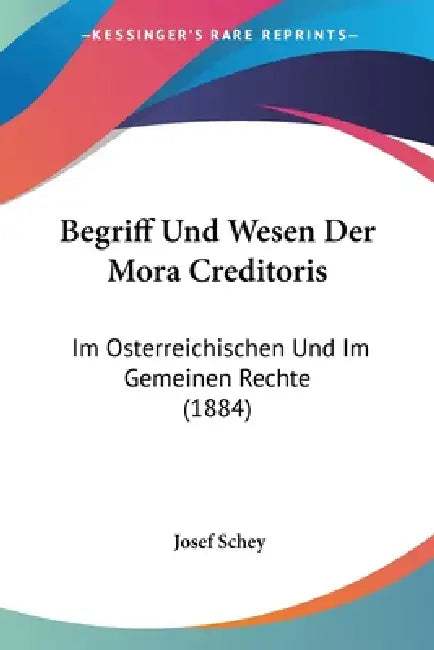 Begriff Und Wesen Der Mora Creditoris: Im Osterreichischen Und Im Gemeinen Rechte (1884) by Josef Schey