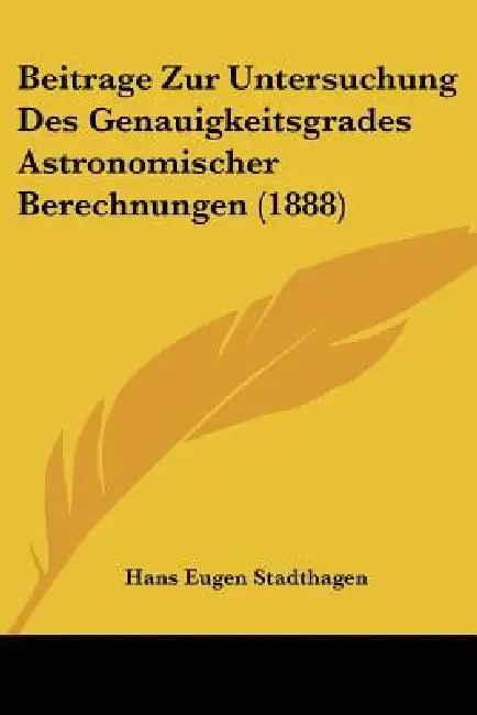 Beitrage Zur Untersuchung Des Genauigkeitsgrades Astronomischer Berechnungen (1888) by Hans Eugen Stadthagen