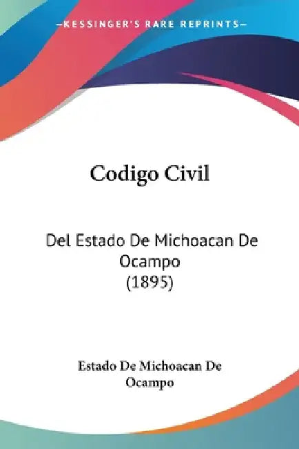 Codigo Civil: Del Estado De Michoacan De Ocampo (1895) by Estado de Michoacan de Ocampo