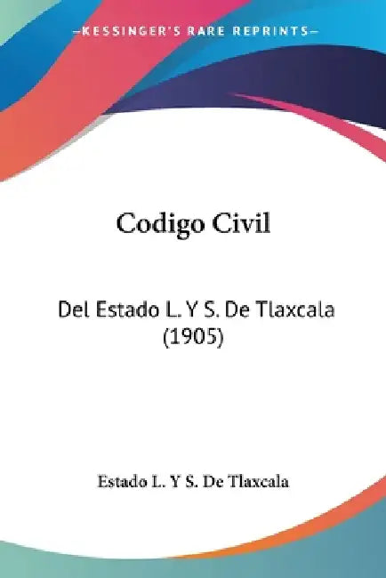 Codigo Civil: Del Estado L. Y S. De Tlaxcala (1905) by Estado L Y S de Tlaxcala