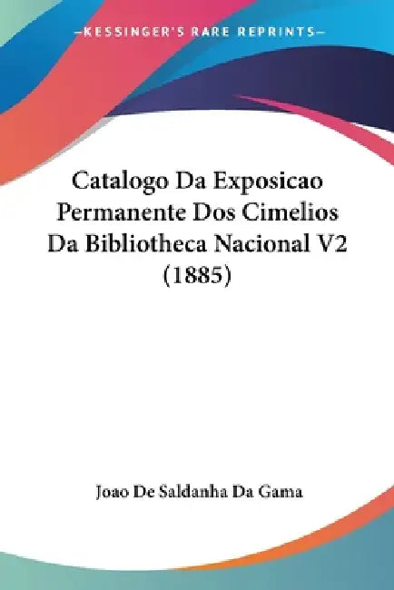 Catalogo Da Exposicao Permanente Dos Cimelios Da Bibliotheca Nacional V2 (1885) by Joao De Saldanha Da Gama